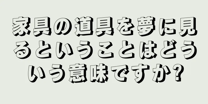 家具の道具を夢に見るということはどういう意味ですか?