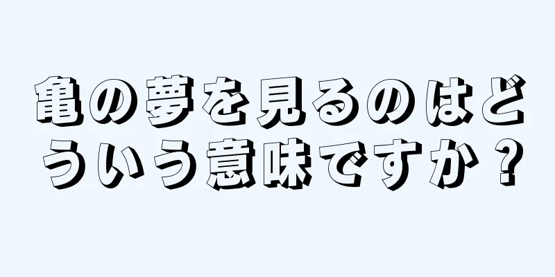 亀の夢を見るのはどういう意味ですか？