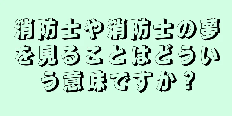消防士や消防士の夢を見ることはどういう意味ですか？