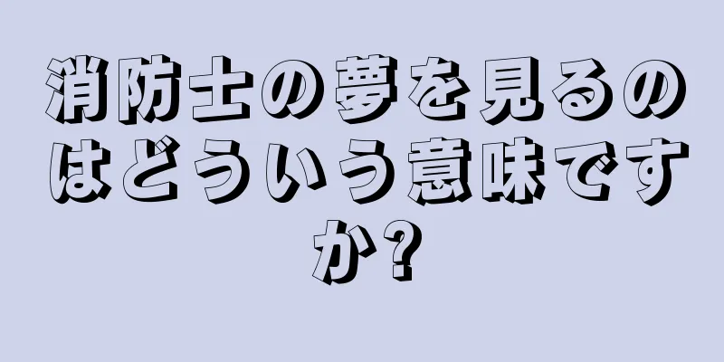 消防士の夢を見るのはどういう意味ですか?