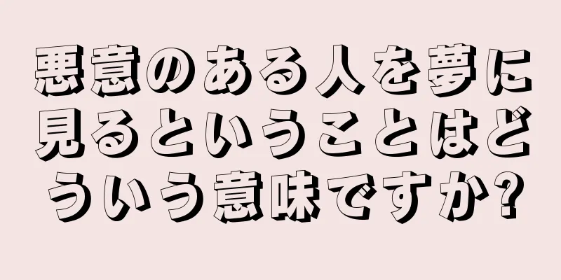 悪意のある人を夢に見るということはどういう意味ですか?