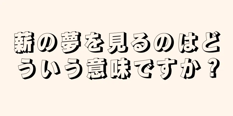 薪の夢を見るのはどういう意味ですか？