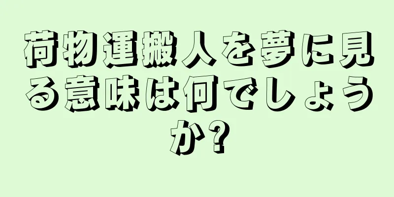 荷物運搬人を夢に見る意味は何でしょうか?