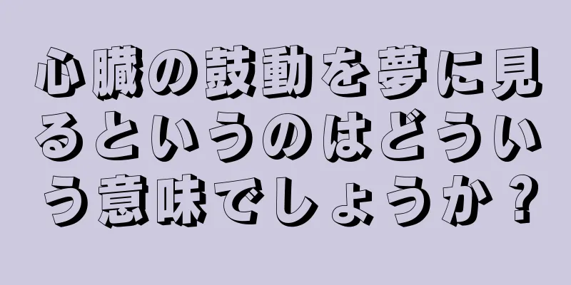 心臓の鼓動を夢に見るというのはどういう意味でしょうか？