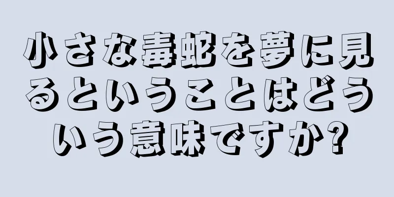 小さな毒蛇を夢に見るということはどういう意味ですか?