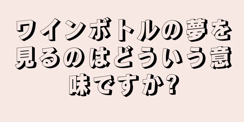 ワインボトルの夢を見るのはどういう意味ですか?