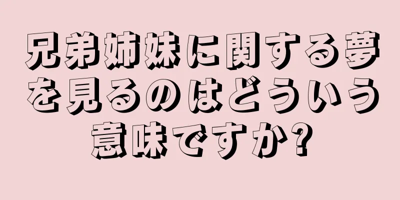 兄弟姉妹に関する夢を見るのはどういう意味ですか?