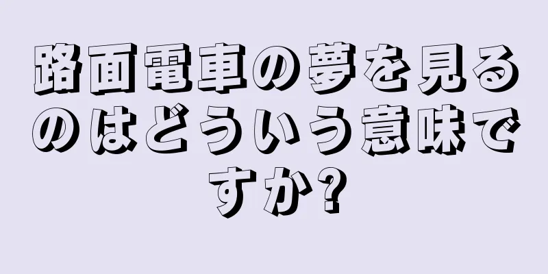 路面電車の夢を見るのはどういう意味ですか?