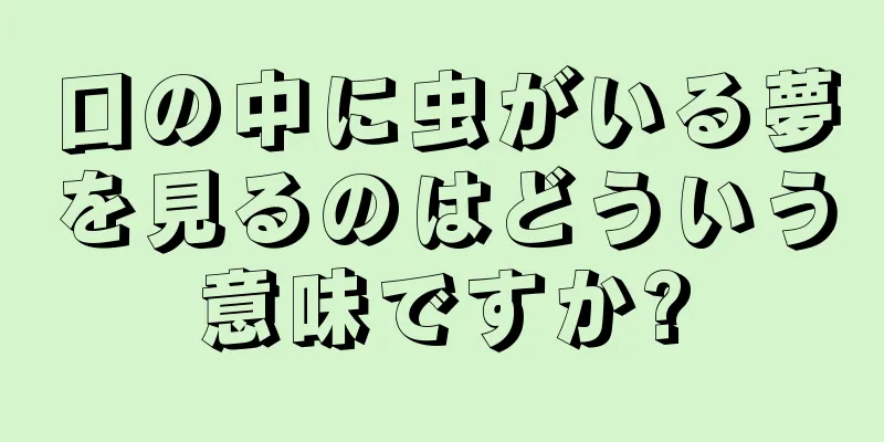 口の中に虫がいる夢を見るのはどういう意味ですか?