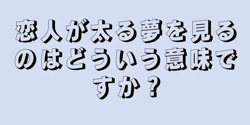 恋人が太る夢を見るのはどういう意味ですか？