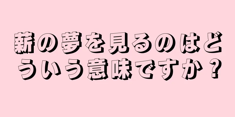 薪の夢を見るのはどういう意味ですか？