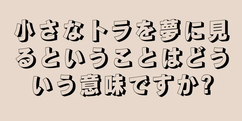 小さなトラを夢に見るということはどういう意味ですか?