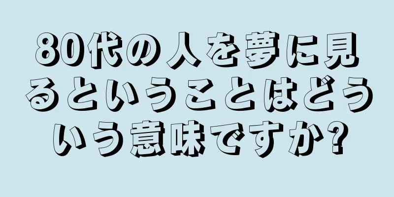 80代の人を夢に見るということはどういう意味ですか?