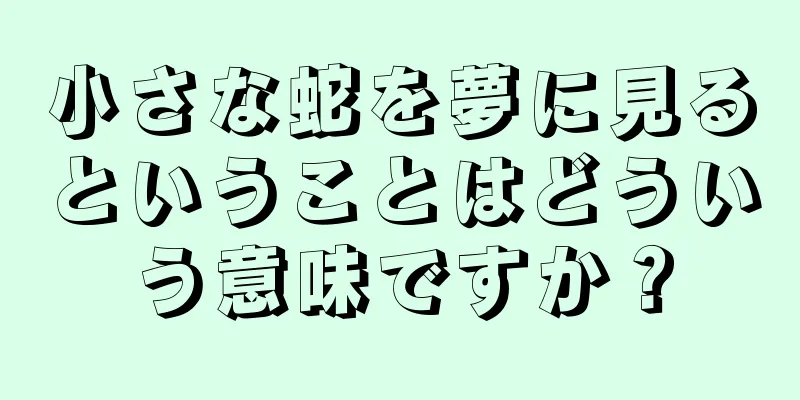 小さな蛇を夢に見るということはどういう意味ですか？