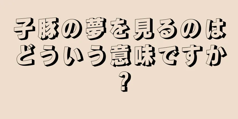 子豚の夢を見るのはどういう意味ですか？