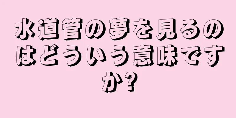 水道管の夢を見るのはどういう意味ですか?