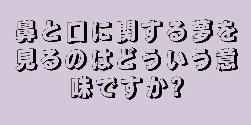 鼻と口に関する夢を見るのはどういう意味ですか?