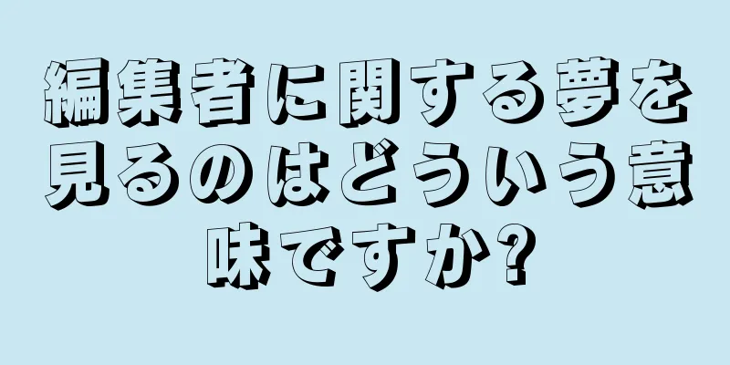 編集者に関する夢を見るのはどういう意味ですか?