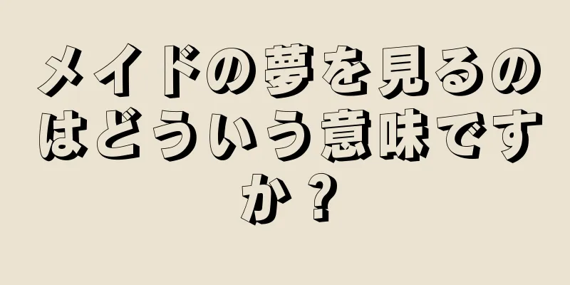 メイドの夢を見るのはどういう意味ですか？