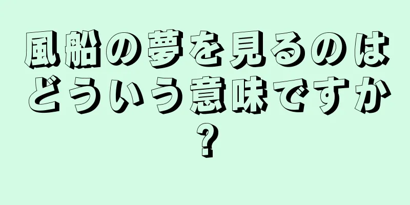 風船の夢を見るのはどういう意味ですか?