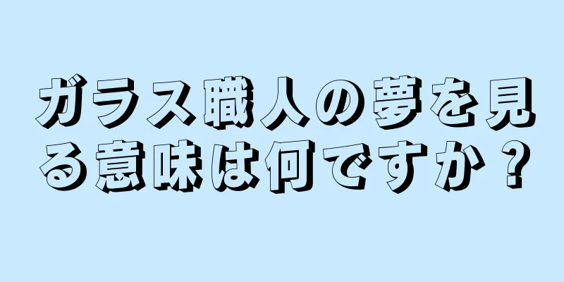 ガラス職人の夢を見る意味は何ですか？