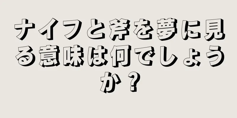 ナイフと斧を夢に見る意味は何でしょうか？