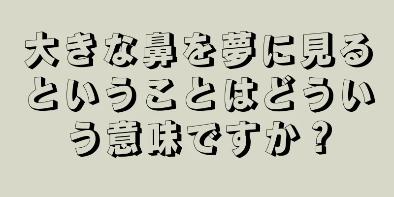 大きな鼻を夢に見るということはどういう意味ですか？