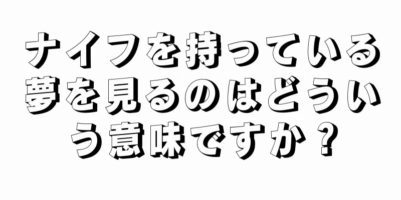 ナイフを持っている夢を見るのはどういう意味ですか？
