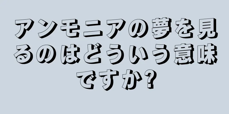 アンモニアの夢を見るのはどういう意味ですか?