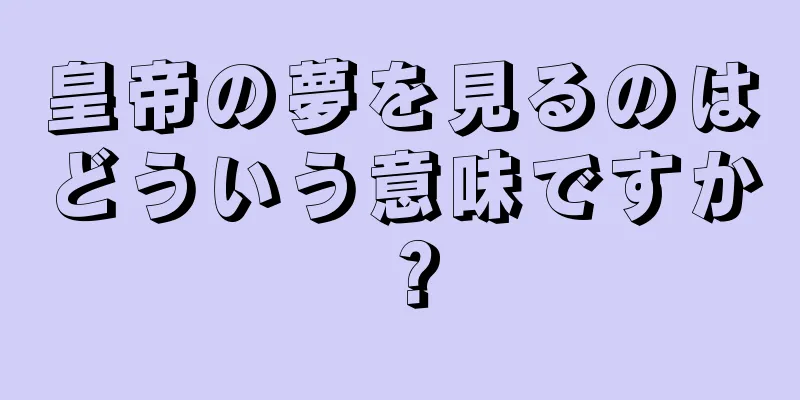 皇帝の夢を見るのはどういう意味ですか？