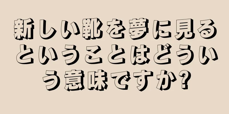新しい靴を夢に見るということはどういう意味ですか?