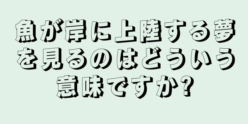 魚が岸に上陸する夢を見るのはどういう意味ですか?