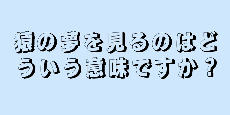 猿の夢を見るのはどういう意味ですか？