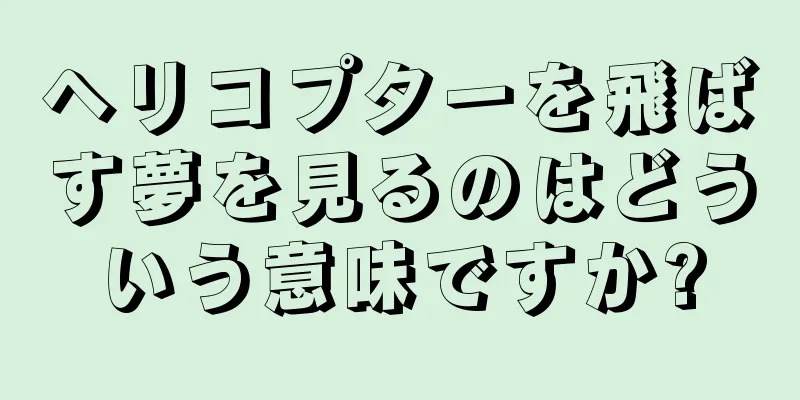 ヘリコプターを飛ばす夢を見るのはどういう意味ですか?