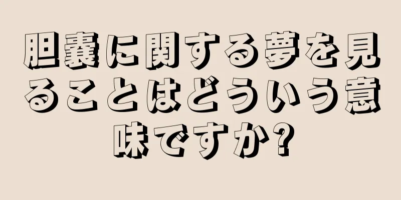 胆嚢に関する夢を見ることはどういう意味ですか?