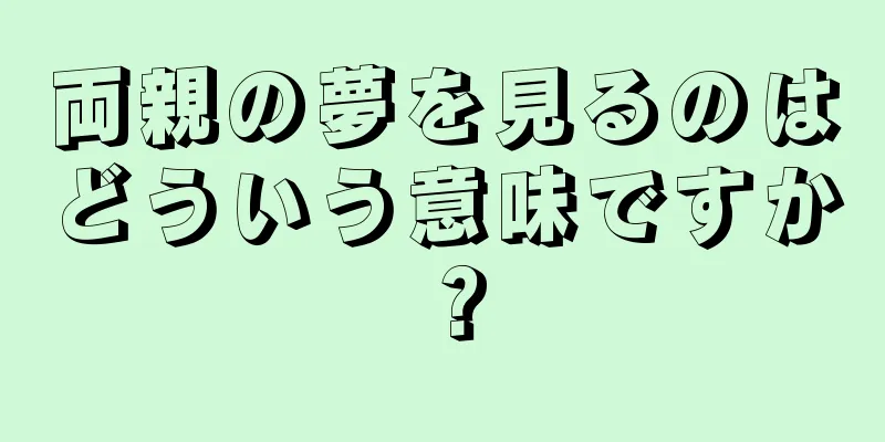 両親の夢を見るのはどういう意味ですか？