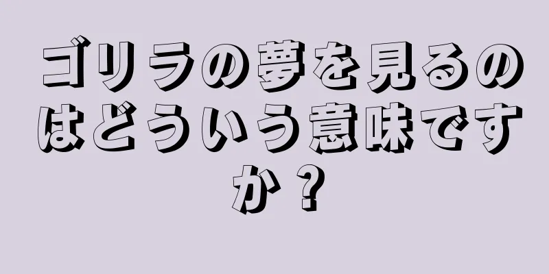 ゴリラの夢を見るのはどういう意味ですか？