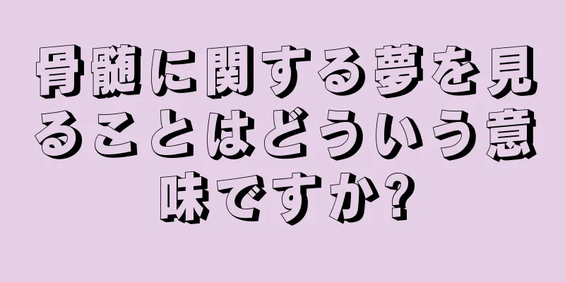 骨髄に関する夢を見ることはどういう意味ですか?