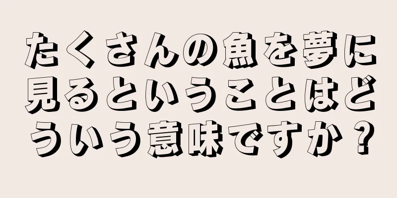 たくさんの魚を夢に見るということはどういう意味ですか？