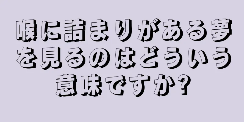 喉に詰まりがある夢を見るのはどういう意味ですか?