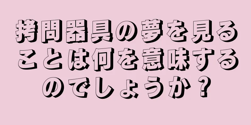 拷問器具の夢を見ることは何を意味するのでしょうか？