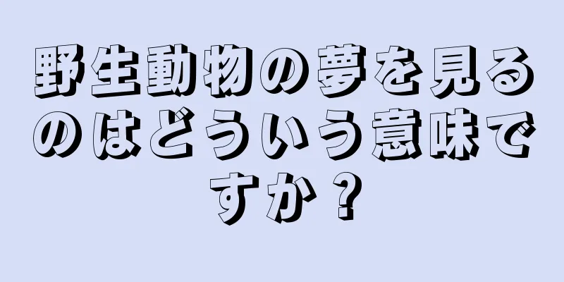 野生動物の夢を見るのはどういう意味ですか？