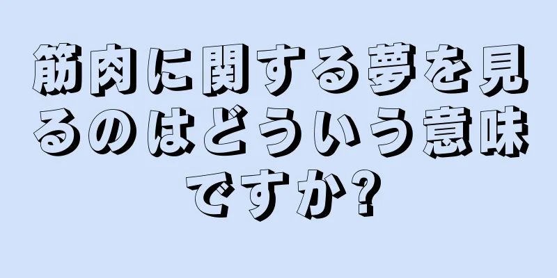 筋肉に関する夢を見るのはどういう意味ですか?