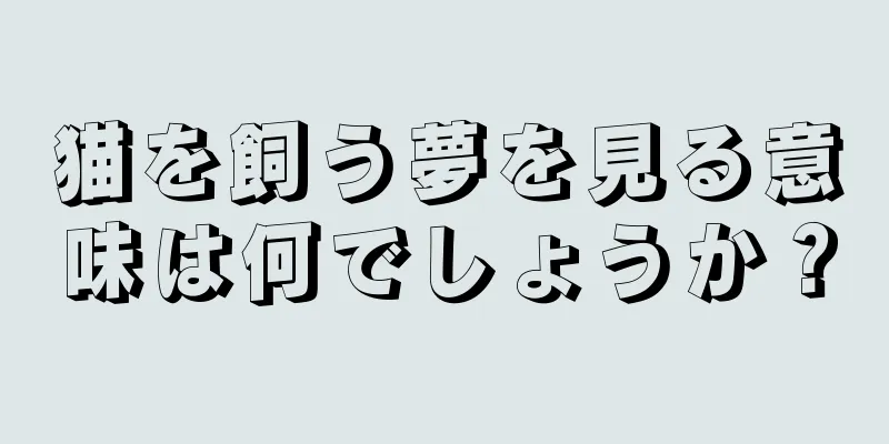 猫を飼う夢を見る意味は何でしょうか？