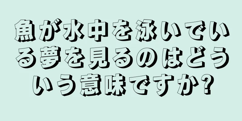 魚が水中を泳いでいる夢を見るのはどういう意味ですか?