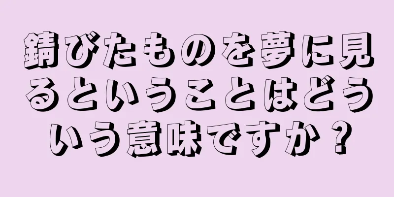 錆びたものを夢に見るということはどういう意味ですか？