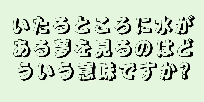 いたるところに水がある夢を見るのはどういう意味ですか?
