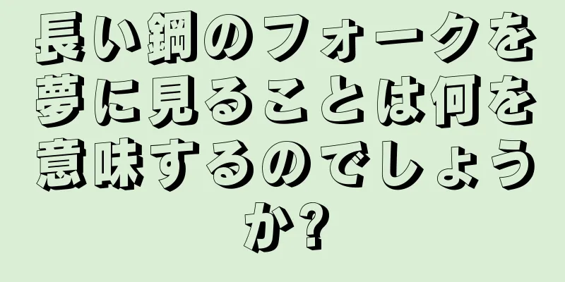 長い鋼のフォークを夢に見ることは何を意味するのでしょうか?