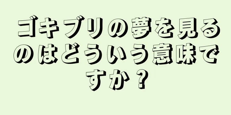ゴキブリの夢を見るのはどういう意味ですか？