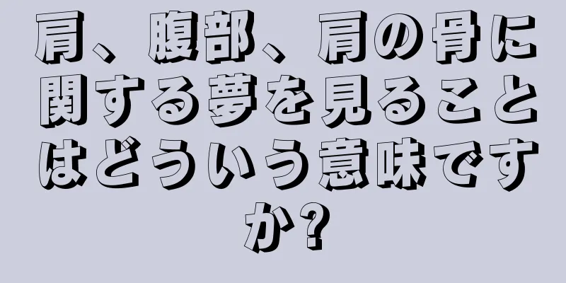 肩、腹部、肩の骨に関する夢を見ることはどういう意味ですか?